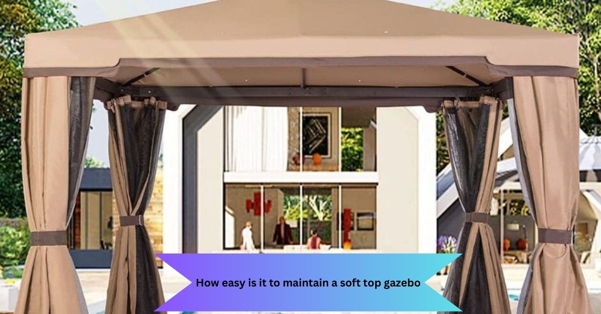 How easy is it to maintain a soft top gazebo